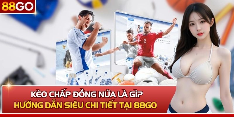 Kèo Chấp Đồng Nửa Là Gì? Cách Chơi Chi Tiết Tại 88GO